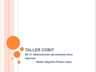 TALLER COBIT
DS 12 Administración del ambiente físico
Ingeniero
Néstor Alejandro Pinzón López
 