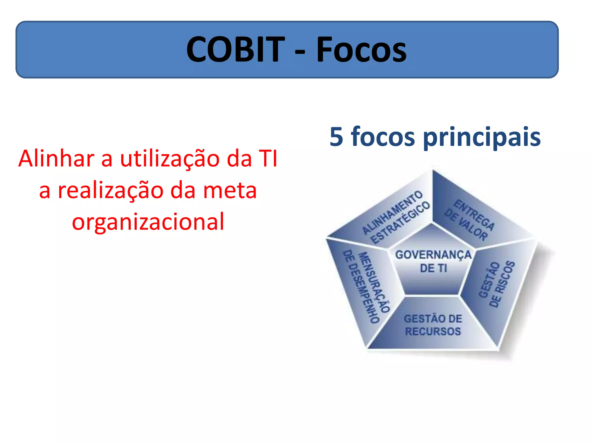 COBIT - Focos

                             5 focos principais
Alinhar a utilização da TI
  a realização da meta
     organizacional
 