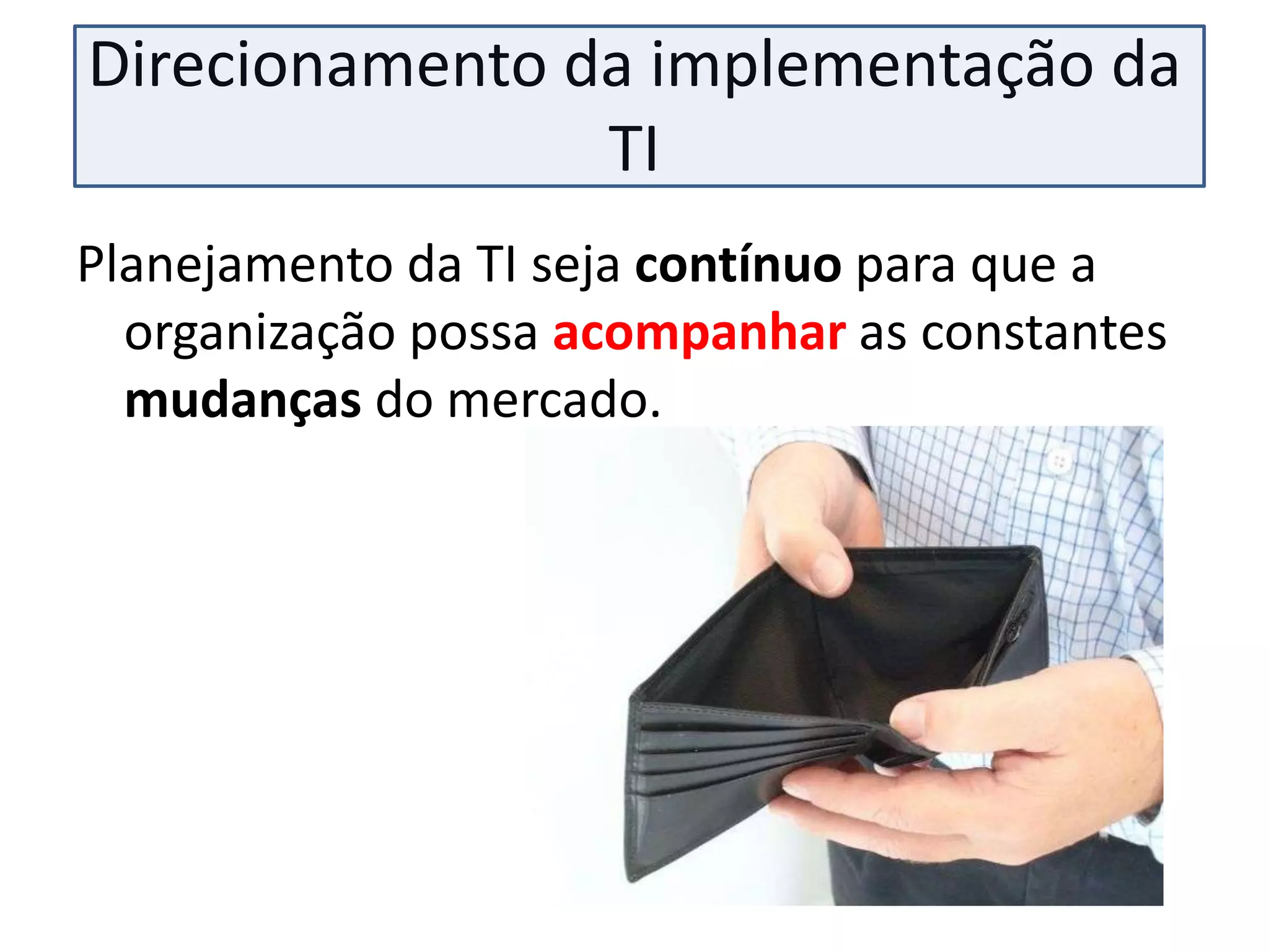 Direcionamento da implementação da
                TI
Planejamento da TI seja contínuo para que a
  organização possa acompanhar as constantes
  mudanças do mercado.
 
