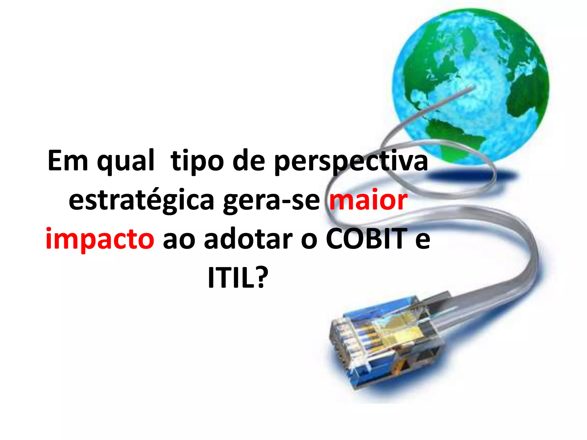 Em qual tipo de perspectiva
  estratégica gera-se maior
impacto ao adotar o COBIT e
            ITIL?
 