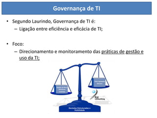 Governança de TI
• Segundo Laurindo, Governança de TI é:
   – Ligação entre eficiência e eficácia de TI;

• Foco:
   – Direcionamento e monitoramento das práticas de gestão e
     uso da TI;
 
