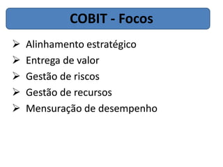 COBIT - Focos
   Alinhamento estratégico
   Entrega de valor
   Gestão de riscos
   Gestão de recursos
   Mensuração de desempenho
 