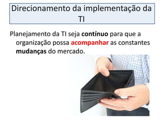 Direcionamento da implementação da
                TI
Planejamento da TI seja contínuo para que a
  organização possa acompanhar as constantes
  mudanças do mercado.
 