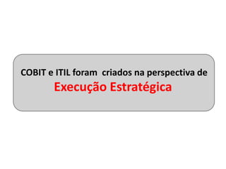 COBIT e ITIL foram criados na perspectiva de
       Execução Estratégica
 