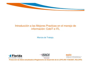 Introducción a las Mejores Practicas en el manejo de
              información: CobiT e ITL


                  Marcos de Trabajo.
 