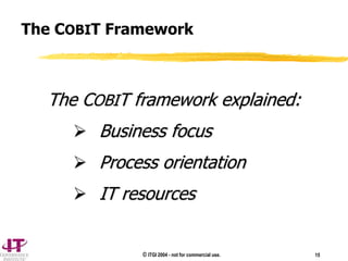 © ITGI 2004 - not for commercial use. 15
The COBIT Framework
The COBIT framework explained:
 Business focus
 Process orientation
 IT resources
 