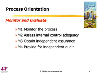 © ITGI 2004 - not for commercial use. 30
M1 Monitor the process
M2 Assess internal control adequacy
M3 Obtain independent assurance
M4 Provide for independent audit
Process Orientation
Monitor and Evaluate
 
