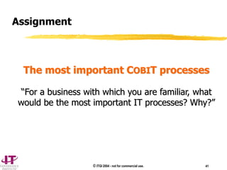 © ITGI 2004 - not for commercial use. 41
Assignment
The most important COBIT processes
“For a business with which you are familiar, what
would be the most important IT processes? Why?”
 