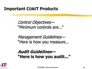 © ITGI 2004 - not for commercial use. 69
Important COBIT Products
Control Objectives—
“Minimum controls are...”
Management Guidelines—
“Here is how you measure…
Audit Guidelines—
“Here is how you audit...”
 