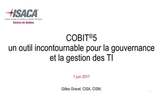 COBIT®5
un outil incontournable pour la gouvernance
et la gestion des TI
1 juin 2017
Gilles Gravel, CISA, CISM, 1
 