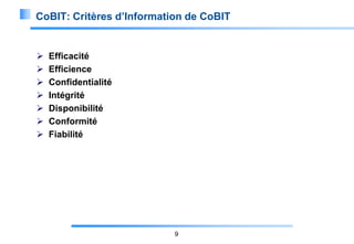 CoBIT: Critères d’Information de CoBIT









Efficacité
Efficience
Confidentialité
Intégrité
Disponibilité
Conformité
Fiabilité

9

 