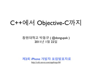 C++에서 Objective-C까지

   창원대학교 박동규 ( @dongupak )
       2011년 1월 22일




   제2회 iPhone 개발자 포럼발표자료
       http://cafe.naver.com/appforge/60
 