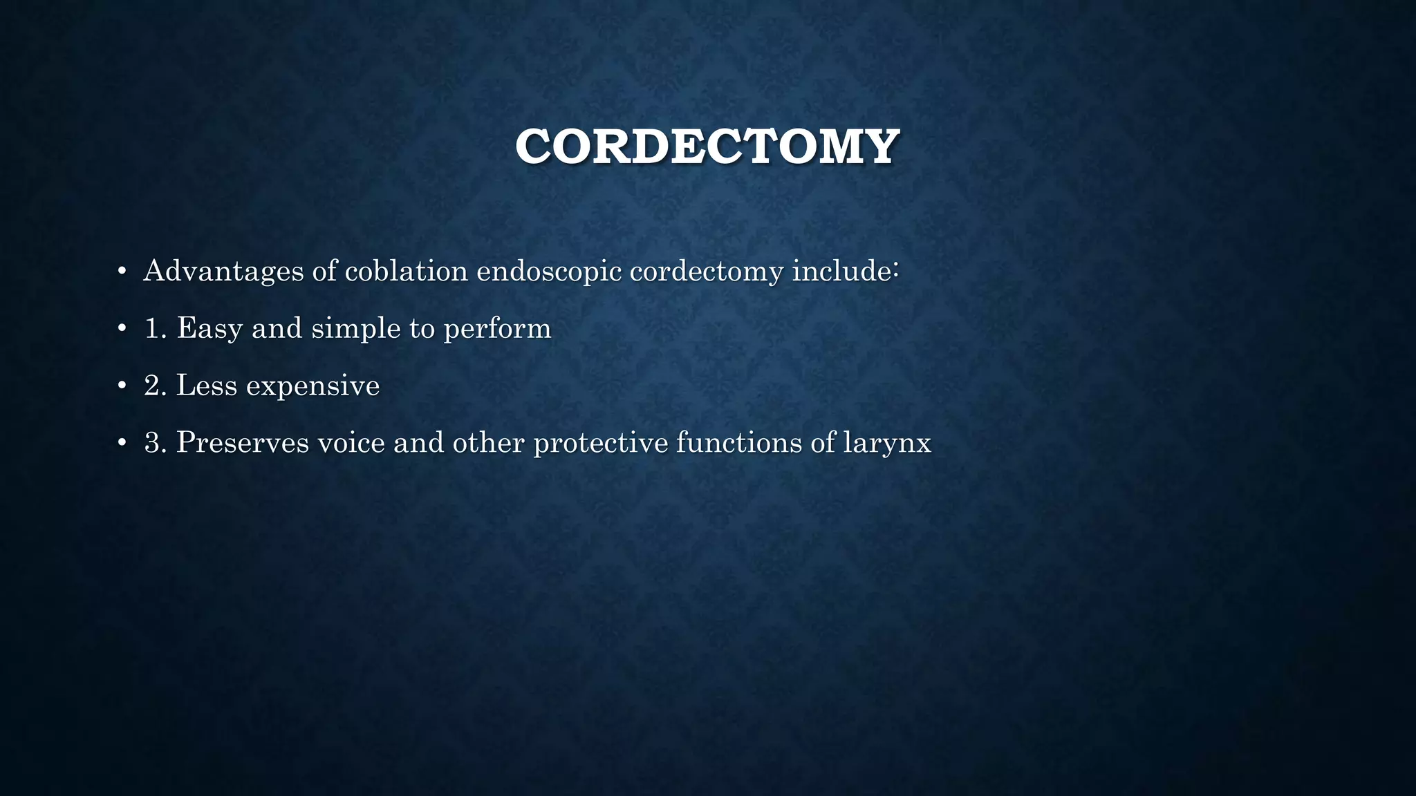 CORDECTOMY
• Advantages of coblation endoscopic cordectomy include:
• 1. Easy and simple to perform
• 2. Less expensive
• 3. Preserves voice and other protective functions of larynx
 