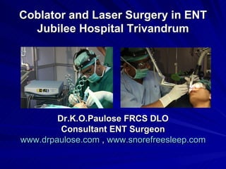 Coblator and Laser Surgery in ENT
  Jubilee Hospital Trivandrum




        Dr.K.O.Paulose FRCS DLO
         Consultant ENT Surgeon
www.drpaulose.com , www.snorefreesleep.com
 