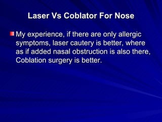 Laser Vs Coblator For Nose

My experience, if there are only allergic
symptoms, laser cautery is better, where
as if added...