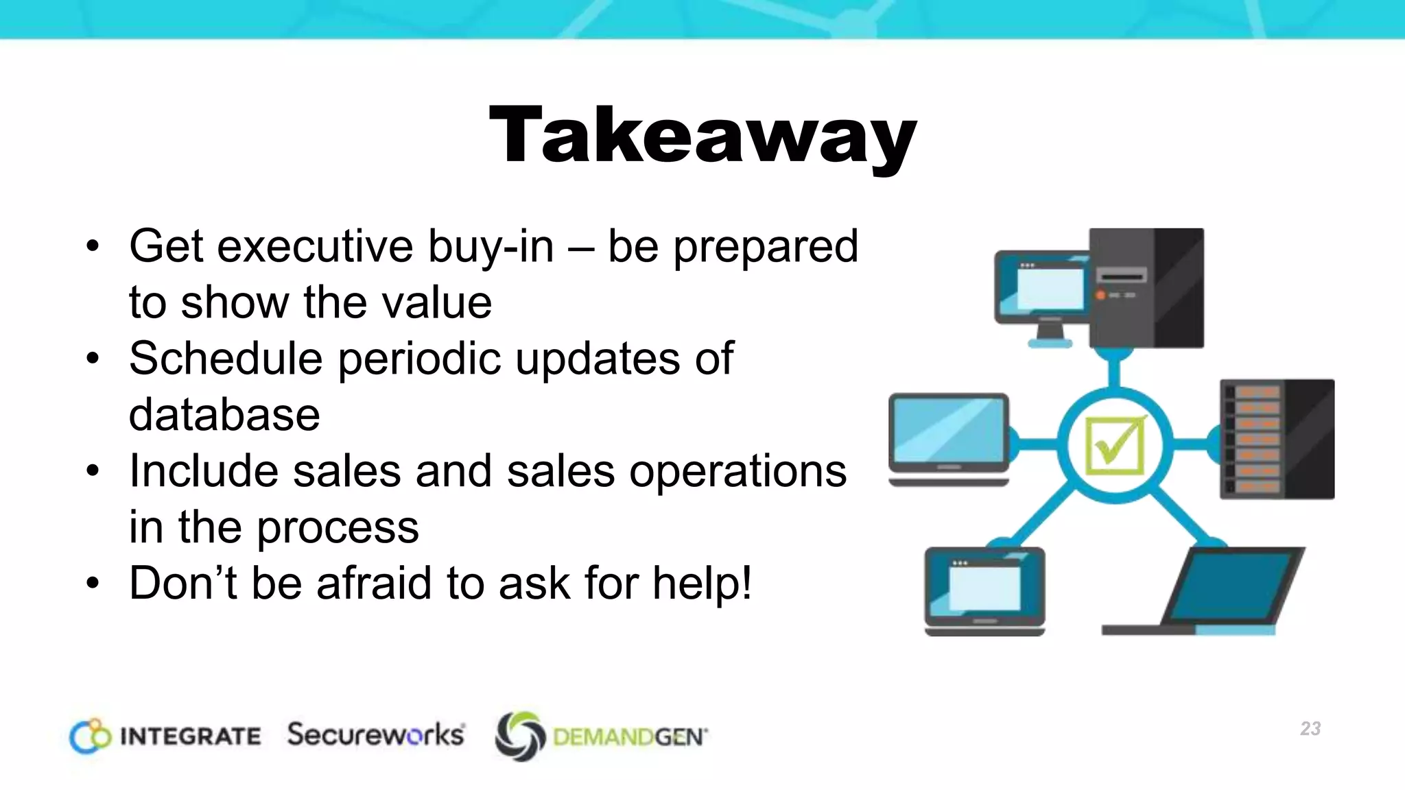 Takeaway
23
• Get executive buy-in – be prepared
to show the value
• Schedule periodic updates of
database
• Include sales and sales operations
in the process
• Don’t be afraid to ask for help!
 