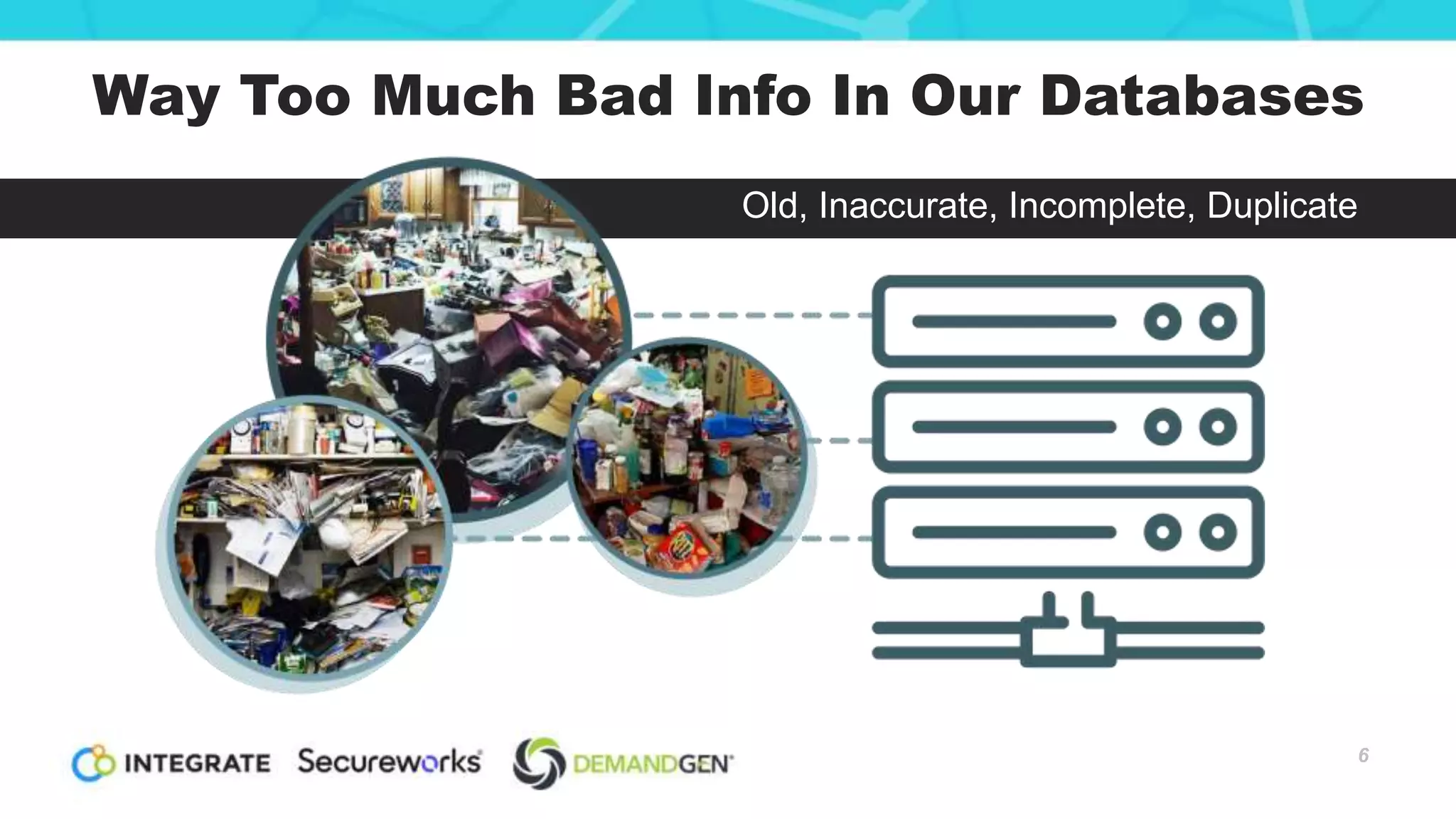 6
Way Too Much Bad Info In Our Databases
Old, Inaccurate, Incomplete, Duplicate
 