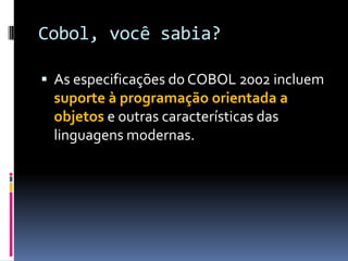 Cobol, você sabia?
 As especificações do COBOL 2002 incluem
suporte à programação orientada a
objetos e outras características das
linguagens modernas.
 