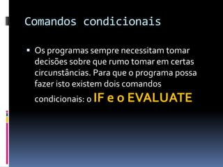 Comandos condicionais
 Os programas sempre necessitam tomar
decisões sobre que rumo tomar em certas
circunstâncias. Para que o programa possa
fazer isto existem dois comandos
condicionais: o IF e o EVALUATE
 