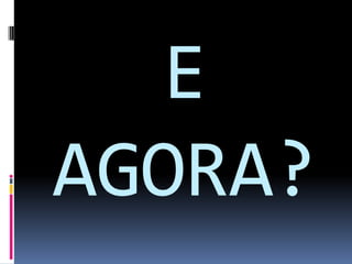 E
AGORA?
 