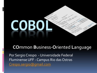 COBOL
Por Sergio Crespo - Universidade Federal
Fluminense UFF - Campus Rio das Ostras
Crespo.sergio@gmail.com
COmmon Business-Oriented Language
 