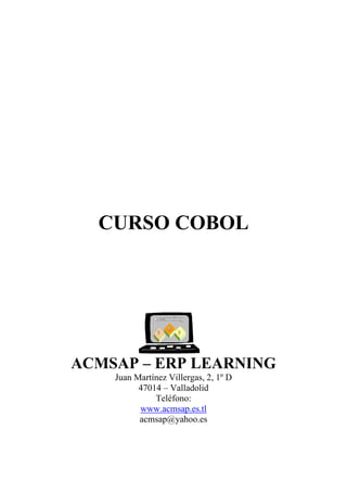 CURSO COBOL
ACMSAP – ERP LEARNING
Juan Martínez Villergas, 2, 1º D
47014 – Valladolid
Teléfono:
www.acmsap.es.tl
acmsap@yahoo.es
 