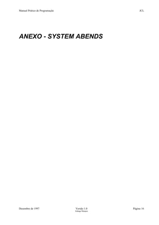 Manual Prático de Programação JCL
ANEXO - SYSTEM ABENDS
Dezembro de 1997 Versão 1.0 Página 16
Solange Marques
 