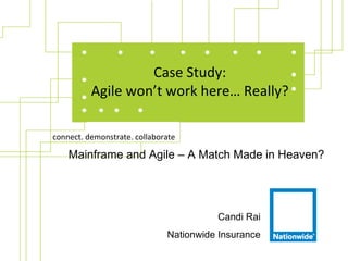 Case Study:
          Agile won’t work here… Really?

connect. demonstrate. collaborate

    Mainframe and Agile – A Match Made in Heaven?




                                        Candi Rai
                              Nationwide Insurance
 