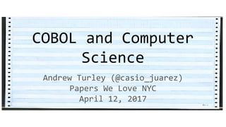 COBOL and Computer
Science
Andrew Turley (@casio_juarez)
Papers We Love NYC
April 12, 2017
 