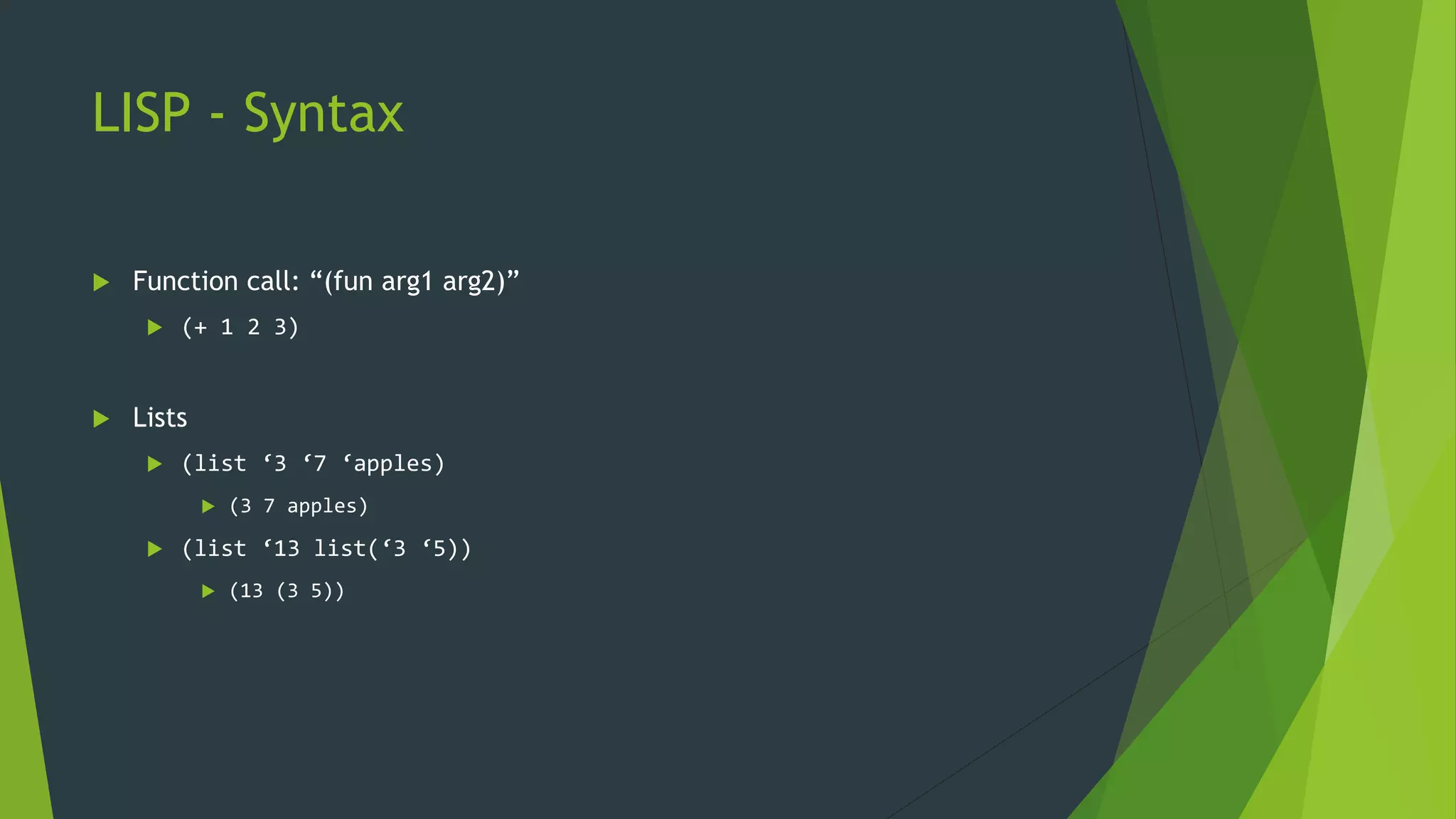 LISP - Syntax
 Function call: “(fun arg1 arg2)”
 (+ 1 2 3)
 Lists
 (list ‘3 ‘7 ‘apples)
 (3 7 apples)
 (list ‘13 list(‘3 ‘5))
 (13 (3 5))
 