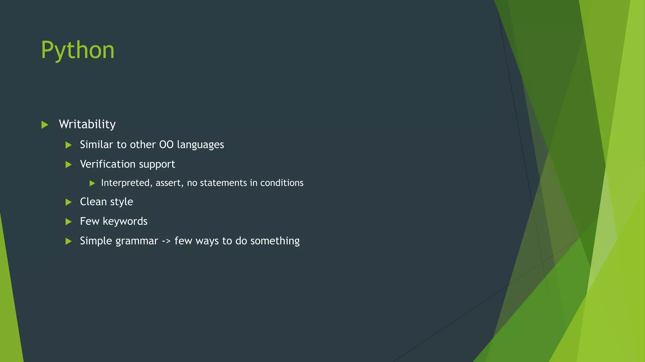 Python
 Writability
 Similar to other OO languages
 Verification support
 Interpreted, assert, no statements in conditions
 Clean style
 Few keywords
 Simple grammar -> few ways to do something
 
