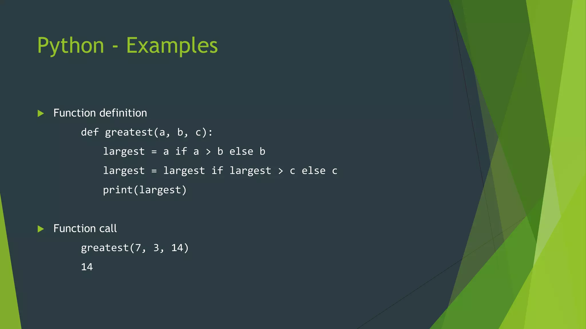 Python - Examples
 Function definition
def greatest(a, b, c):
largest = a if a > b else b
largest = largest if largest > c else c
print(largest)
 Function call
greatest(7, 3, 14)
14
 