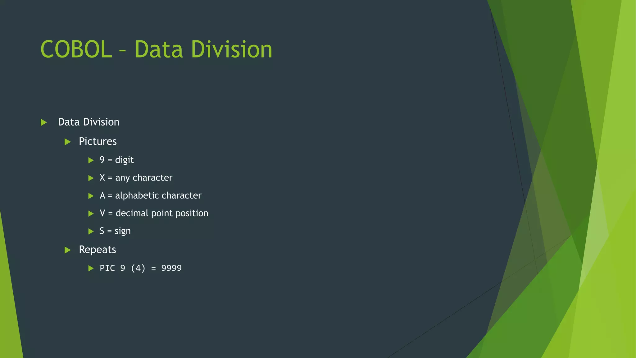 COBOL – Data Division
 Data Division
 Pictures
 9 = digit
 X = any character
 A = alphabetic character
 V = decimal point position
 S = sign
 Repeats
 PIC 9 (4) = 9999
 
