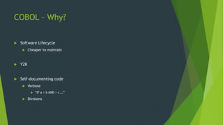 COBOL – Why?
 Software Lifecycle
 Cheaper to maintain
 Y2K
 Self-documenting code
 Verbose
 “IF a < b AND > c …”
 Divisions
 