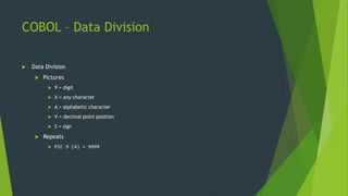 COBOL – Data Division
 Data Division
 Pictures
 9 = digit
 X = any character
 A = alphabetic character
 V = decimal point position
 S = sign
 Repeats
 PIC 9 (4) = 9999
 