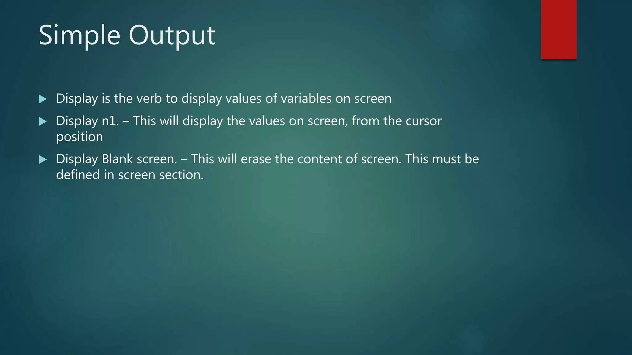 Simple Output
 Display is the verb to display values of variables on screen
 Display n1. – This will display the values on screen, from the cursor
position
 Display Blank screen. – This will erase the content of screen. This must be
defined in screen section.
 