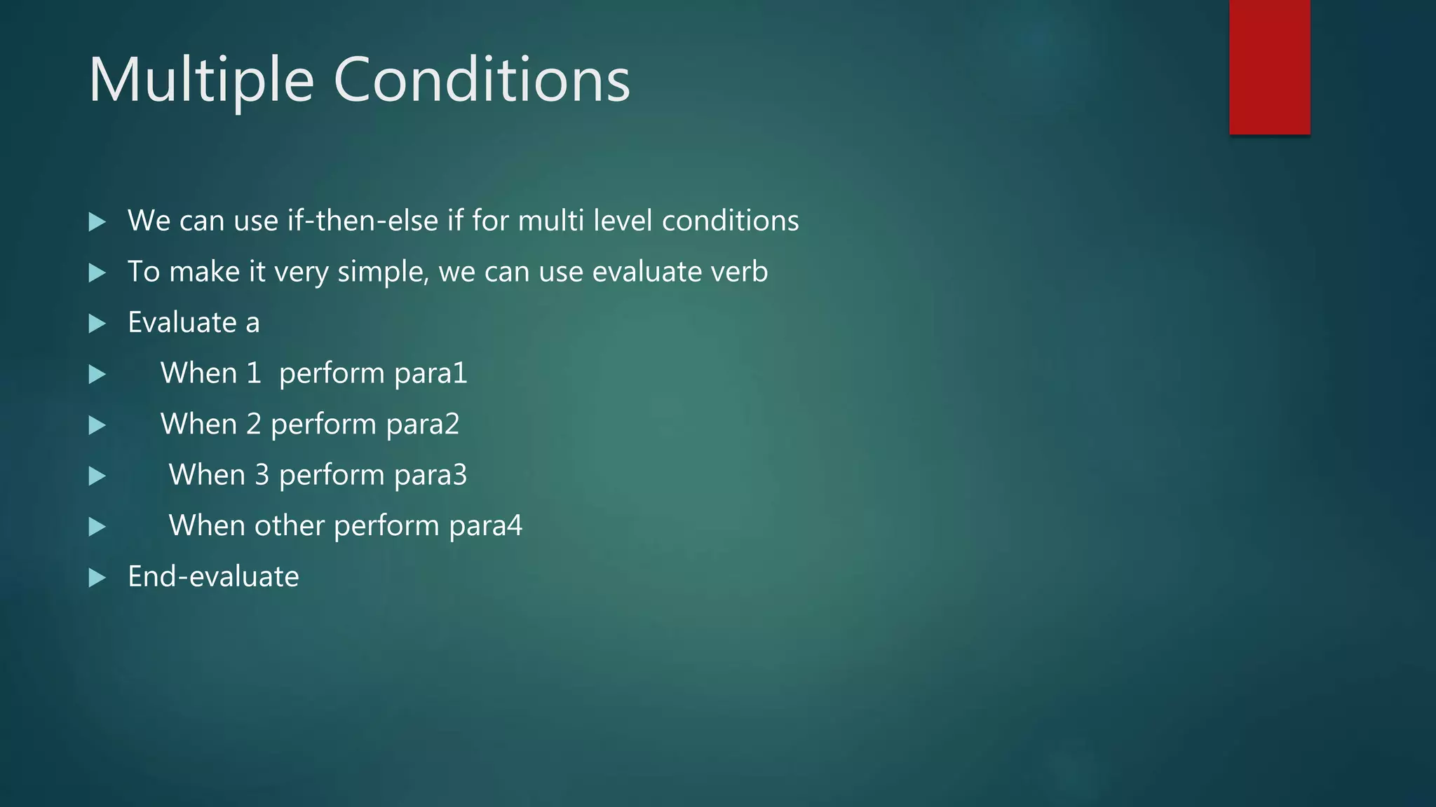 Multiple Conditions
 We can use if-then-else if for multi level conditions
 To make it very simple, we can use evaluate verb
 Evaluate a
 When 1 perform para1
 When 2 perform para2
 When 3 perform para3
 When other perform para4
 End-evaluate
 