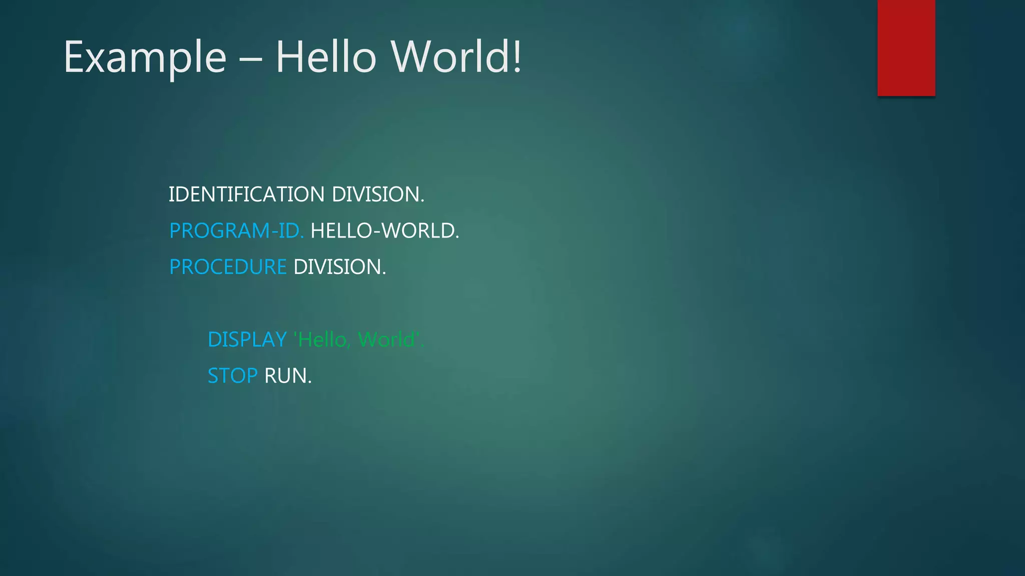 Example – Hello World!
IDENTIFICATION DIVISION.
PROGRAM-ID. HELLO-WORLD.
PROCEDURE DIVISION.
DISPLAY 'Hello, World'.
STOP RUN.
 