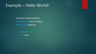 Example – Hello World!
IDENTIFICATION DIVISION.
PROGRAM-ID. HELLO-WORLD.
PROCEDURE DIVISION.
DISPLAY 'Hello, World'.
STOP RUN.
 