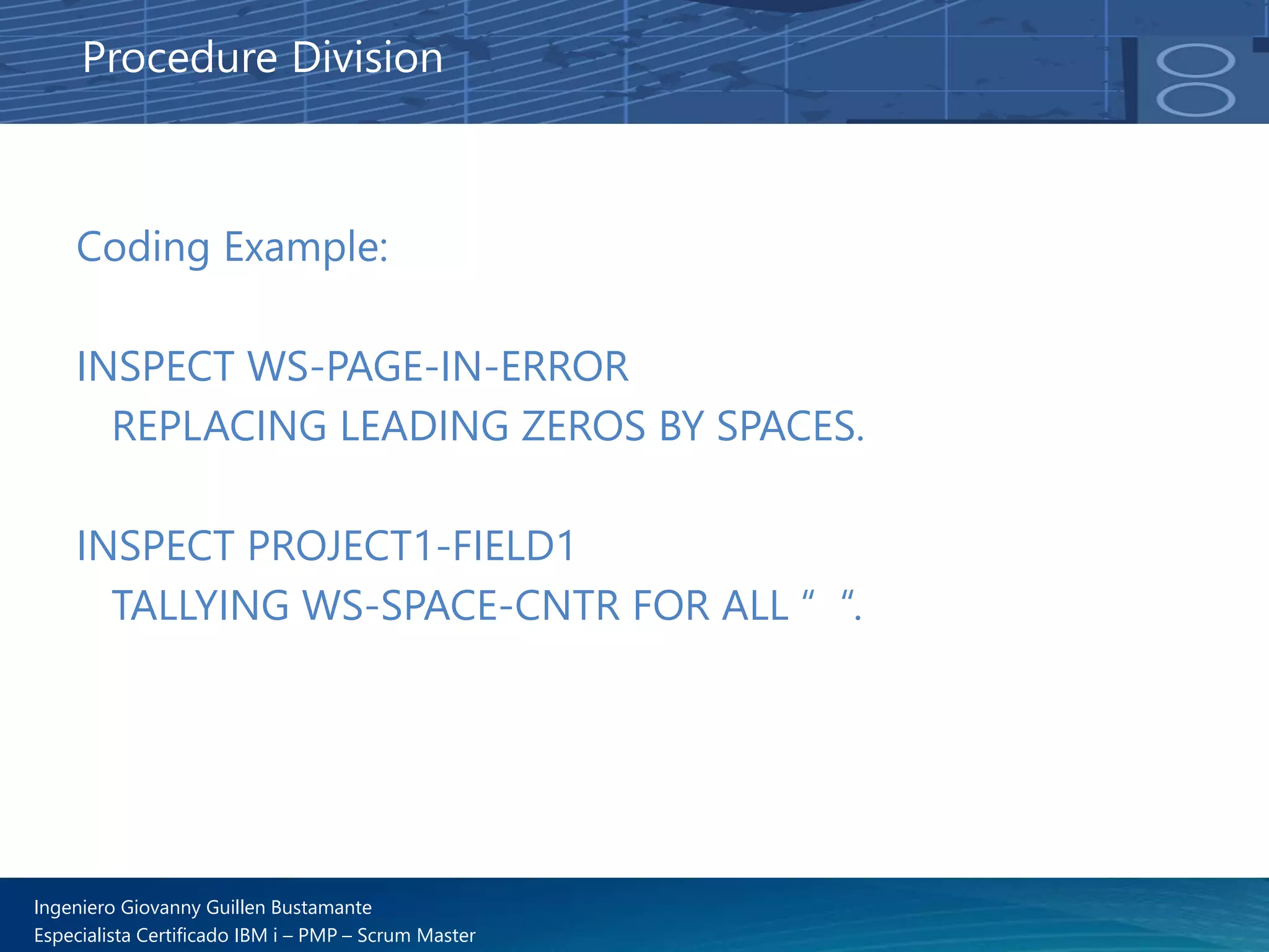 Ingeniero Giovanny Guillen Bustamante
Especialista Certificado IBM i – PMP – Scrum Master
Coding Example:
INSPECT WS-PAGE-IN-ERROR
REPLACING LEADING ZEROS BY SPACES.
INSPECT PROJECT1-FIELD1
TALLYING WS-SPACE-CNTR FOR ALL “ “.
Procedure Division
 