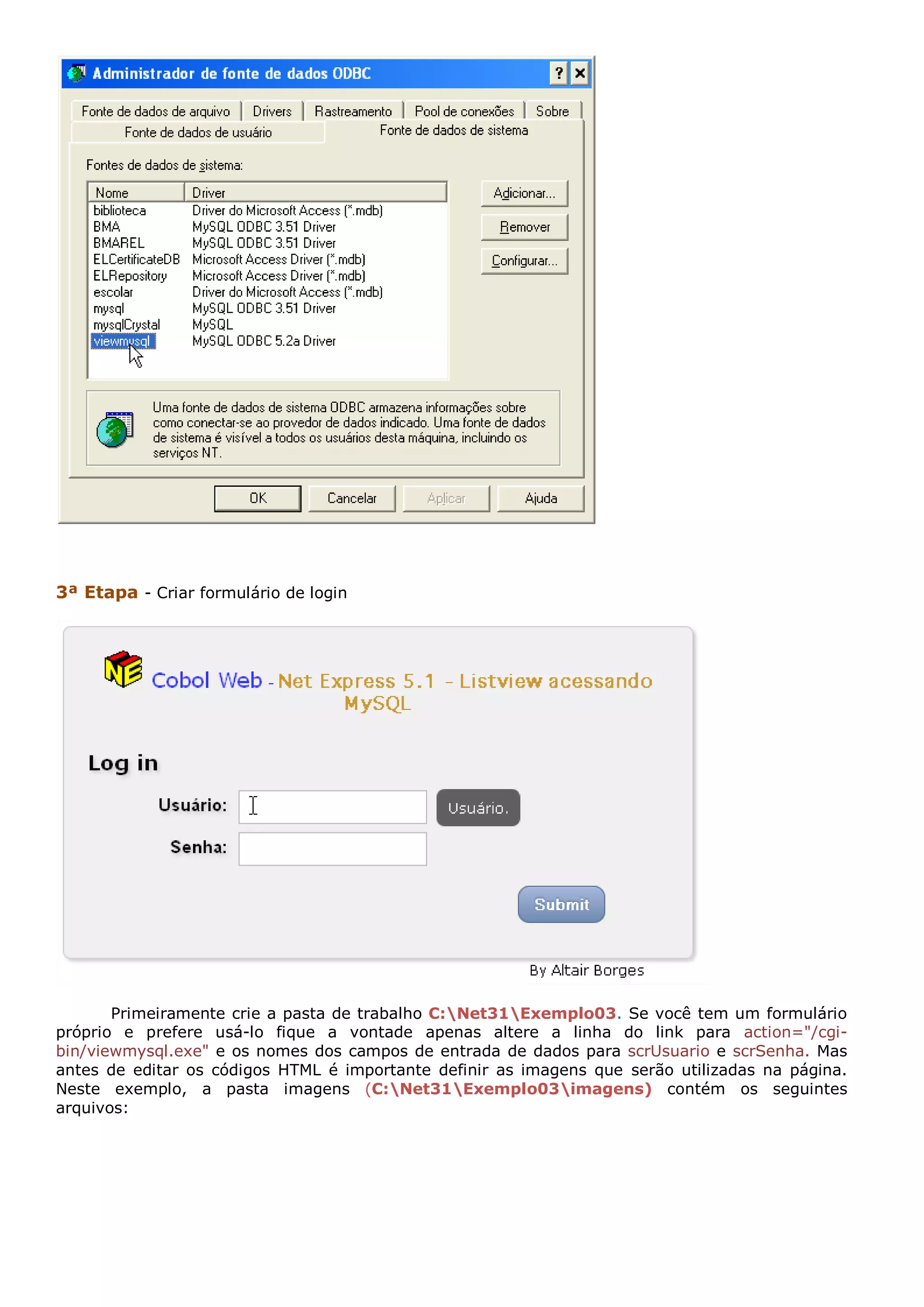 3ª Etapa - Criar formulário de login Primeiramente crie a pasta de trabalho C:Net31Exemplo03. Se você tem um formulário próprio e prefere usá-lo fique a vontade apenas altere a linha do link para action="/cgi- bin/viewmysql.exe" e os nomes dos campos de entrada de dados para scrUsuario e scrSenha. Mas antes de editar os códigos HTML é importante definir as imagens que serão utilizadas na página. Neste exemplo, a pasta imagens (C:Net31Exemplo03imagens) contém os seguintes arquivos: 