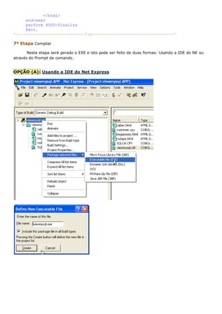 </html>
     end-exec
     perform 4000-finaliza
     Exit.
*----------------------------Fim---------------------------------*

7ª Etapa Compilar

       Nesta etapa será gerado o EXE e isto pode ser feito de duas formas: Usando a IDE do NE ou
através do Prompt de comando.


OPÇÃO (A): Usando a IDE do Net Express
 