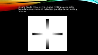 La zona donde convergen los cuatro rectángulos de color
degradado parece mucho más clara que el resto del fondo y
no es asi.
 