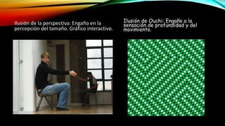 Ilusión de la perspectiva: Engaño en la
percepción del tamaño. Gráfico interactivo.
Ilusión de Ouchi: Engaño a la
sensación de profundidad y del
movimiento.
 
