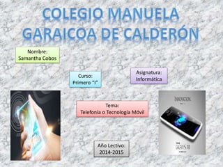 Nombre:
Samantha Cobos
Curso:
Primero “I”
Tema:
Telefonía o Tecnología Móvil
Asignatura:
Informática
Año Lectivo:
2014-2015
 