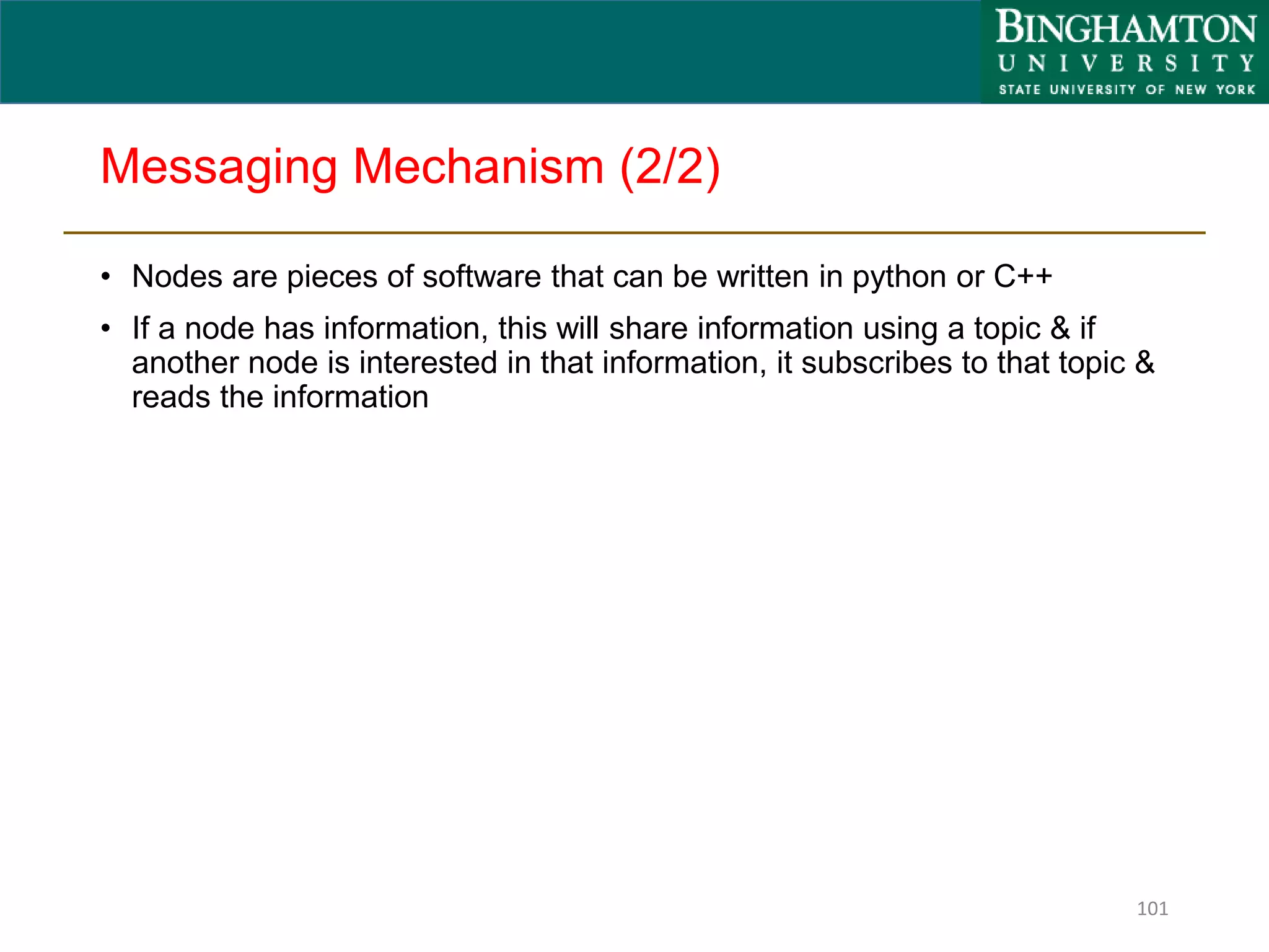 Messaging Mechanism (2/2)
• Nodes are pieces of software that can be written in python or C++
• If a node has information, this will share information using a topic & if
another node is interested in that information, it subscribes to that topic &
reads the information
101
 