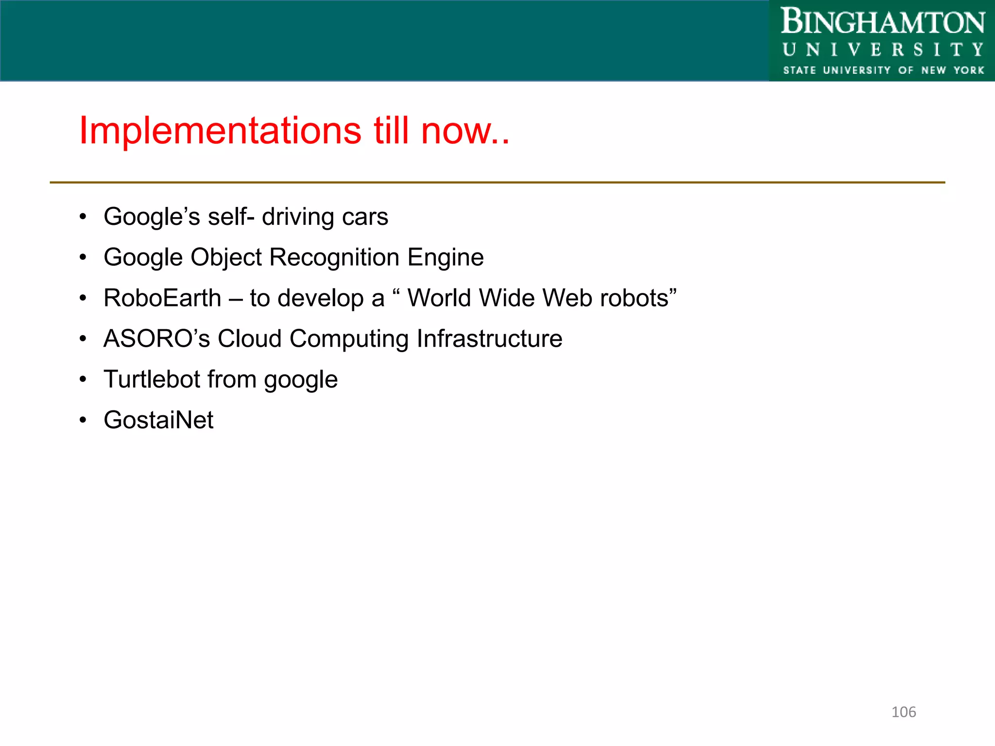 Implementations till now..
• Google’s self- driving cars
• Google Object Recognition Engine
• RoboEarth – to develop a “ World Wide Web robots”
• ASORO’s Cloud Computing Infrastructure
• Turtlebot from google
• GostaiNet
106
 