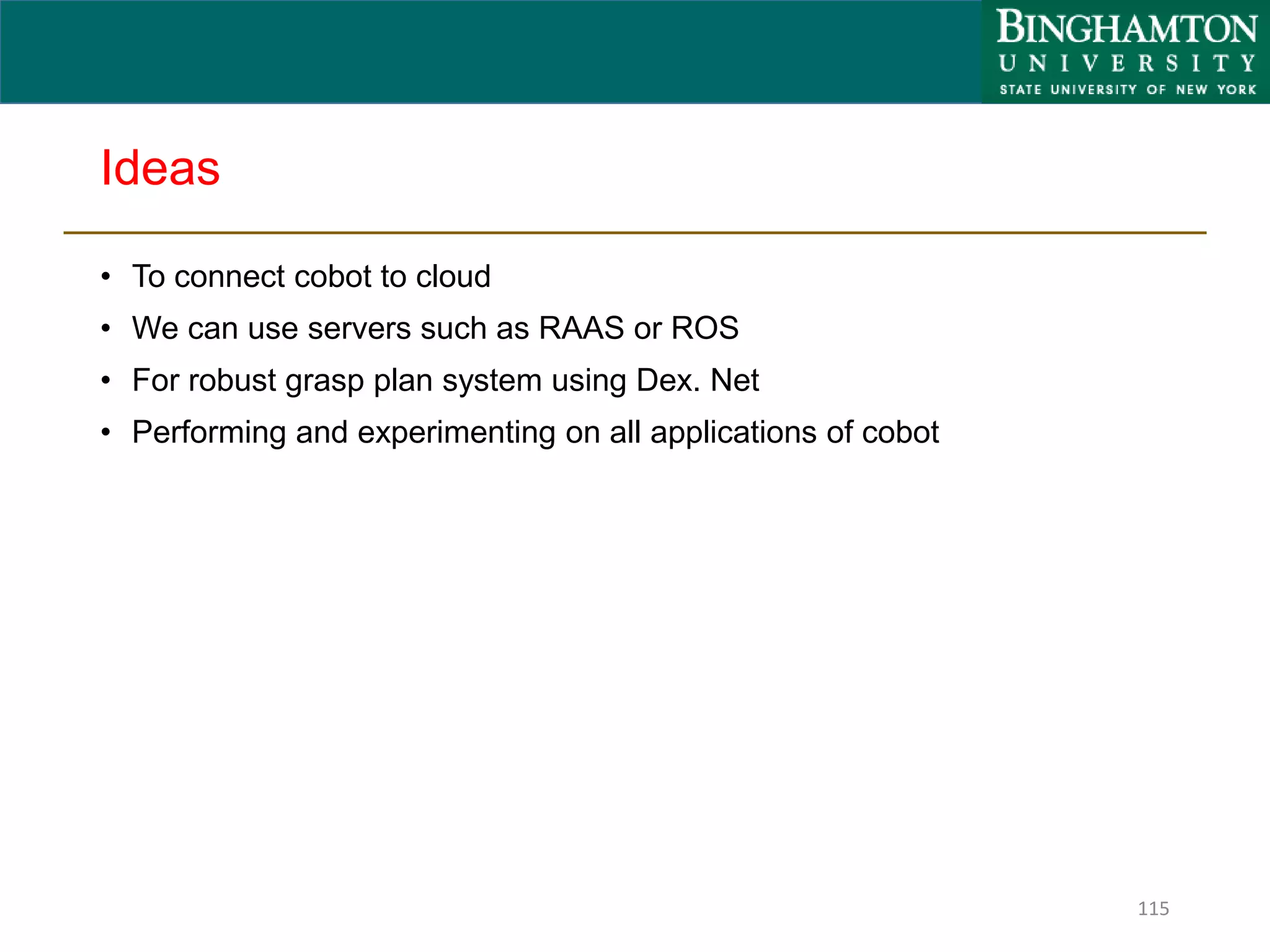 Ideas
• To connect cobot to cloud
• We can use servers such as RAAS or ROS
• For robust grasp plan system using Dex. Net
• Performing and experimenting on all applications of cobot
115
 