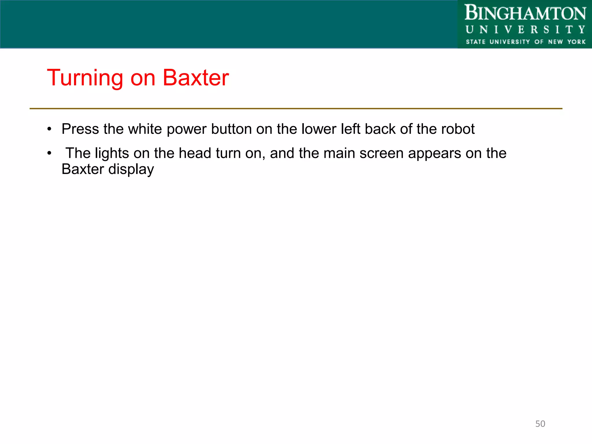 Turning on Baxter
• Press the white power button on the lower left back of the robot
• The lights on the head turn on, and the main screen appears on the
Baxter display
50
 