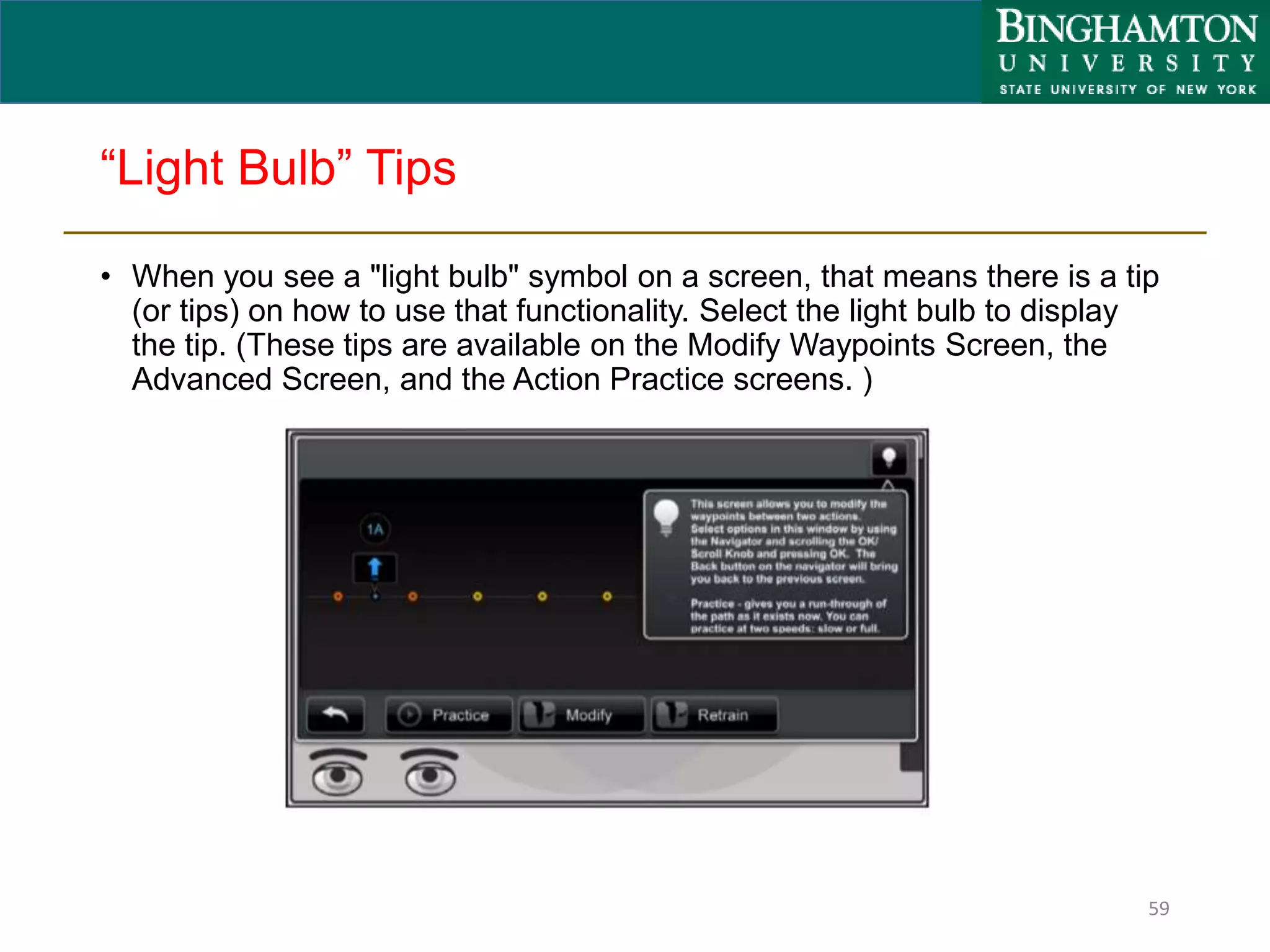 “Light Bulb” Tips
• When you see a "light bulb" symbol on a screen, that means there is a tip
(or tips) on how to use that functionality. Select the light bulb to display
the tip. (These tips are available on the Modify Waypoints Screen, the
Advanced Screen, and the Action Practice screens. )
59
 